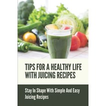 (영문도서) Tips For A Healthy Life With Juicing Recipes: Stay In Shape With Simple And Easy Juicing Reci... Paperback, Independently Published
