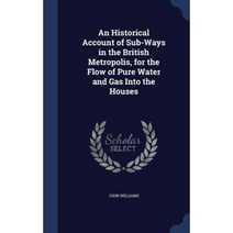 An Historical Account of Sub-Ways in the British Metropolis for the Flow of Pure Water and Gas Into the Houses Hardcover, Sagwan Press
