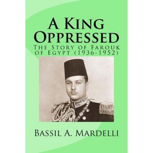 A King Oppressed: The Story of Farouk I of Egypt (1936-1952) Paperback, Createspace Independent Publishing Platform